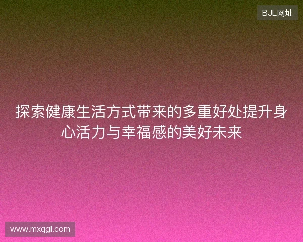 探索健康生活方式带来的多重好处提升身心活力与幸福感的美好未来 探索健康生活方式带来的多重好处提升身心活力与幸福感的美好未来