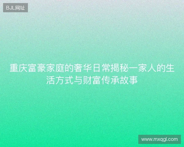 重庆富豪家庭的奢华日常揭秘一家人的生活方式与财富传承故事
